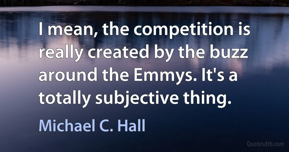 I mean, the competition is really created by the buzz around the Emmys. It's a totally subjective thing. (Michael C. Hall)