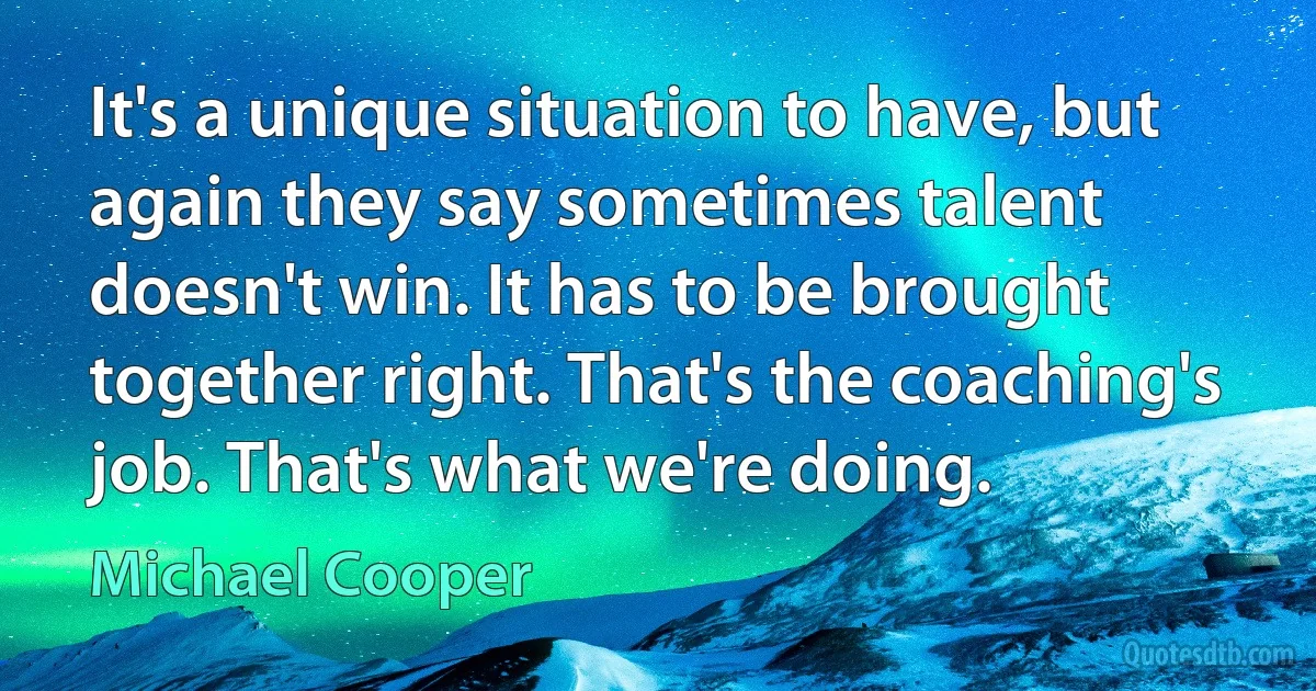 It's a unique situation to have, but again they say sometimes talent doesn't win. It has to be brought together right. That's the coaching's job. That's what we're doing. (Michael Cooper)