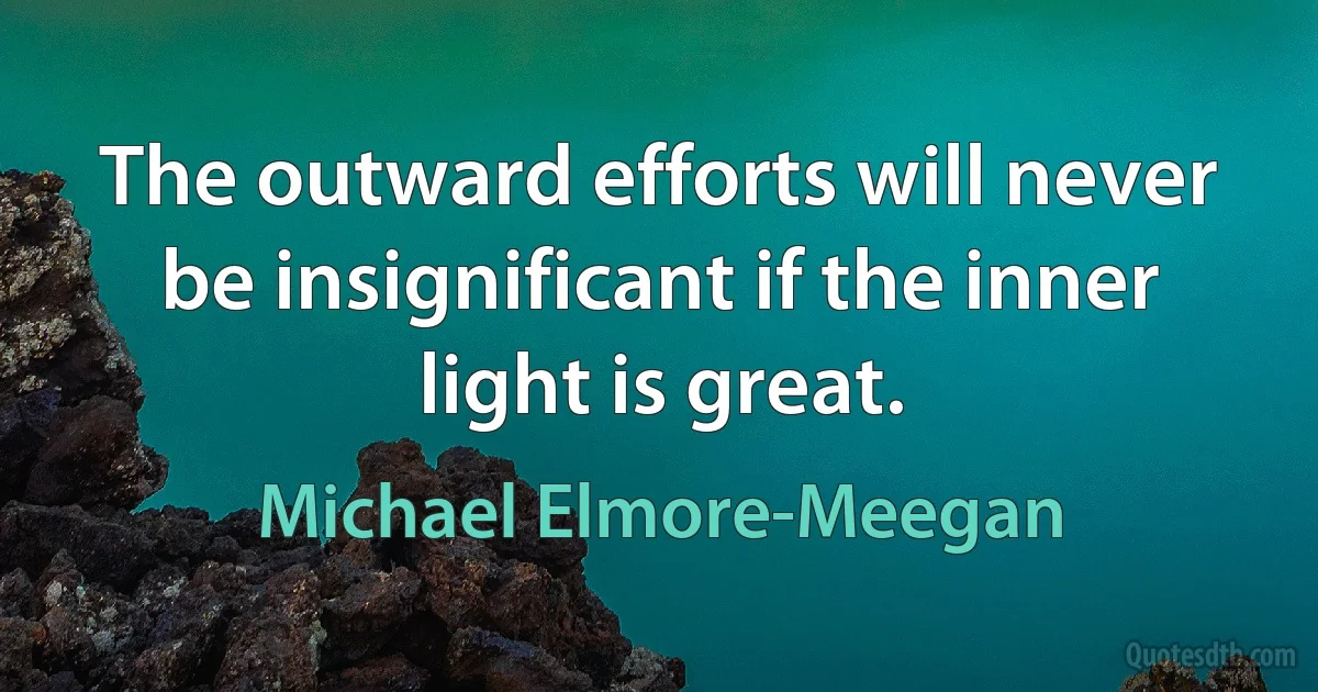 The outward efforts will never be insignificant if the inner light is great. (Michael Elmore-Meegan)