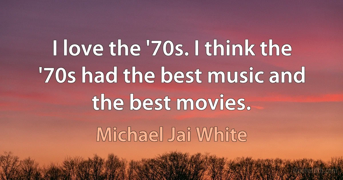 I love the '70s. I think the '70s had the best music and the best movies. (Michael Jai White)