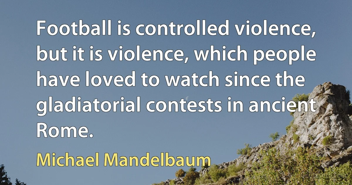 Football is controlled violence, but it is violence, which people have loved to watch since the gladiatorial contests in ancient Rome. (Michael Mandelbaum)