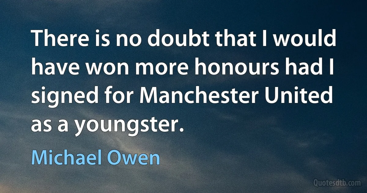 There is no doubt that I would have won more honours had I signed for Manchester United as a youngster. (Michael Owen)