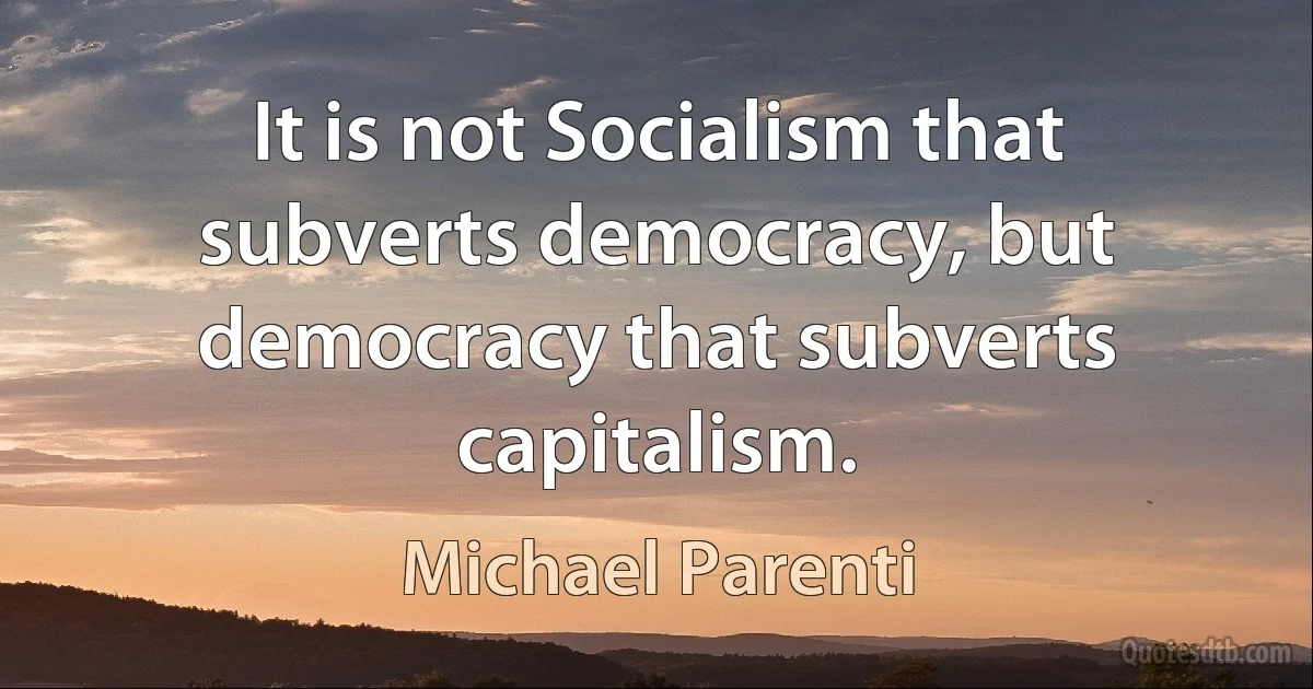 It is not Socialism that subverts democracy, but democracy that subverts capitalism. (Michael Parenti)