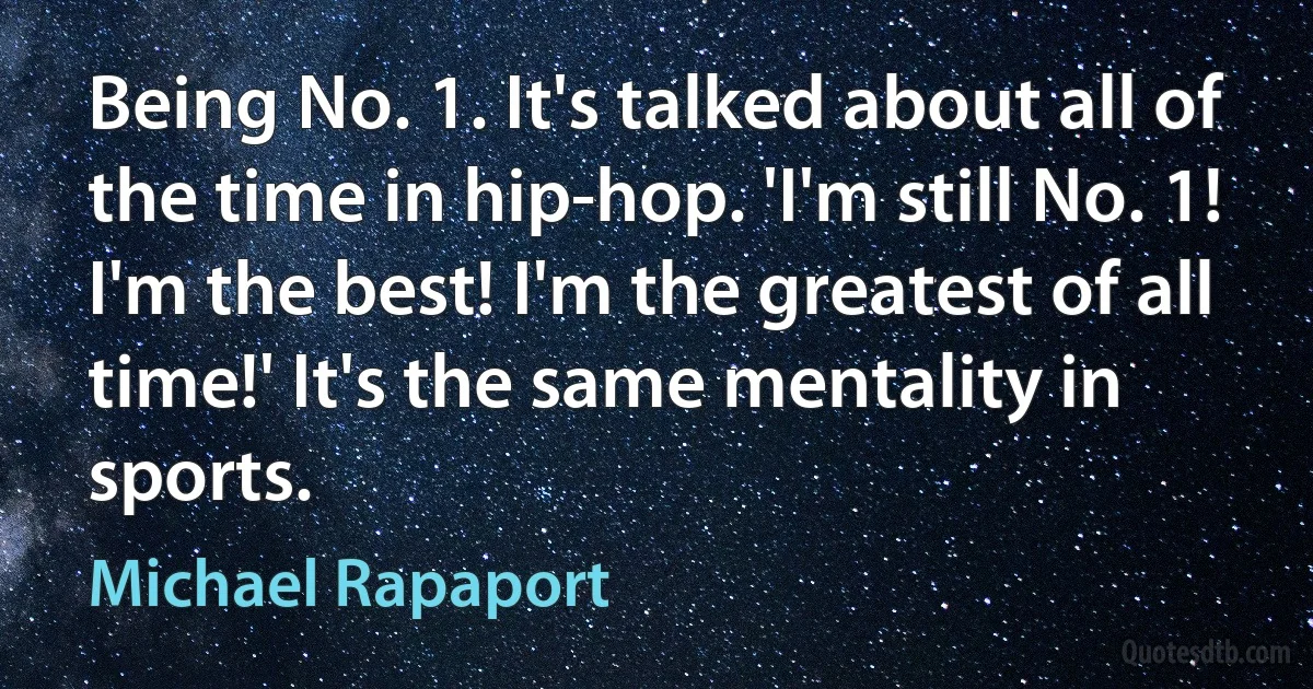 Being No. 1. It's talked about all of the time in hip-hop. 'I'm still No. 1! I'm the best! I'm the greatest of all time!' It's the same mentality in sports. (Michael Rapaport)