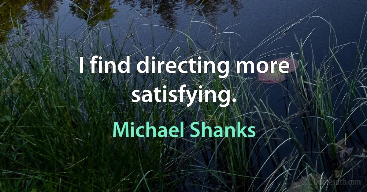 I find directing more satisfying. (Michael Shanks)