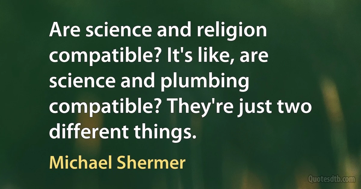 Are science and religion compatible? It's like, are science and plumbing compatible? They're just two different things. (Michael Shermer)