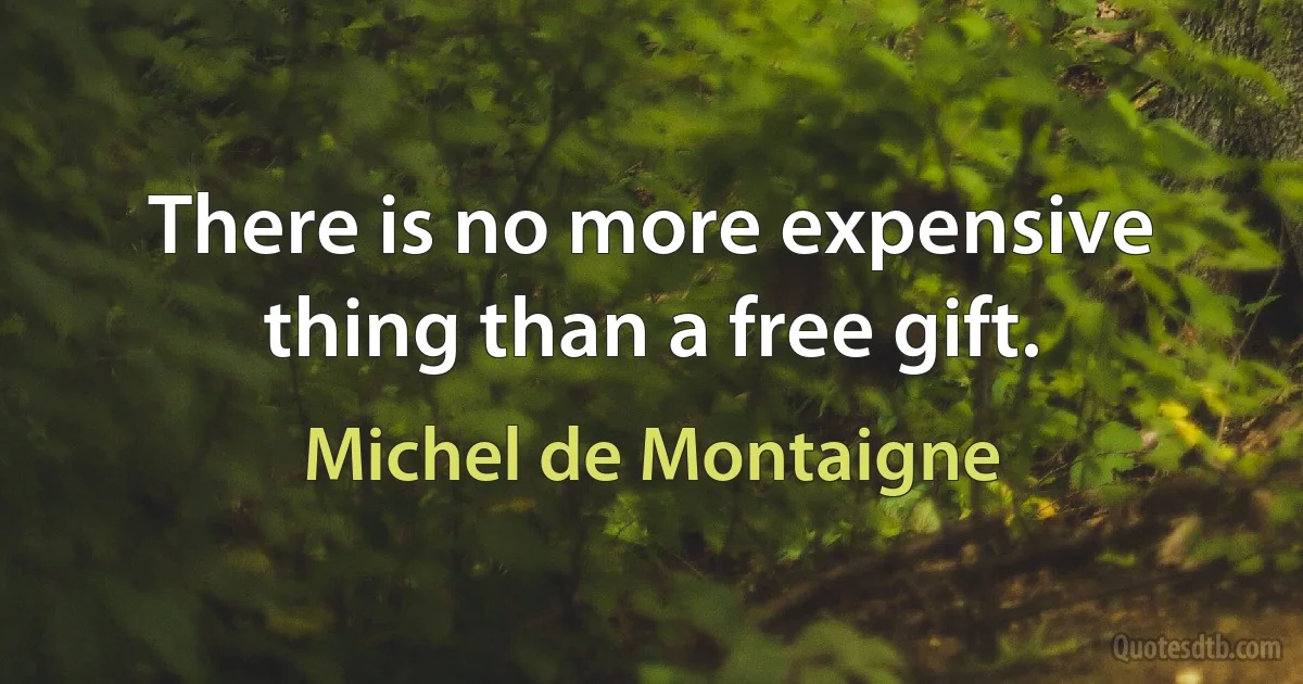 There is no more expensive thing than a free gift. (Michel de Montaigne)