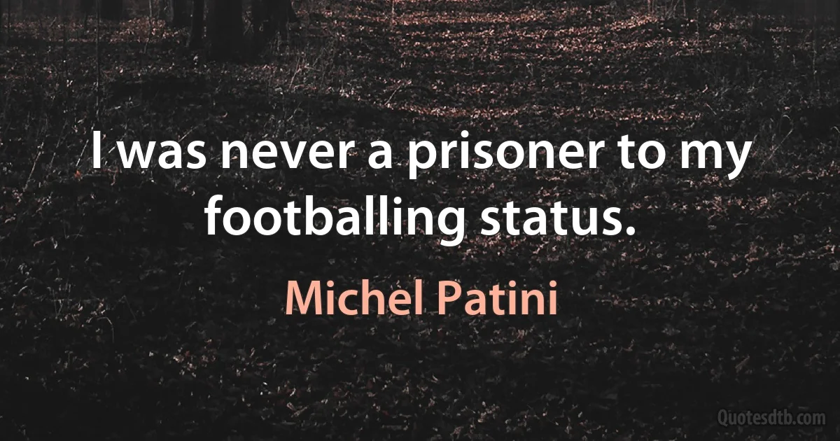 I was never a prisoner to my footballing status. (Michel Patini)