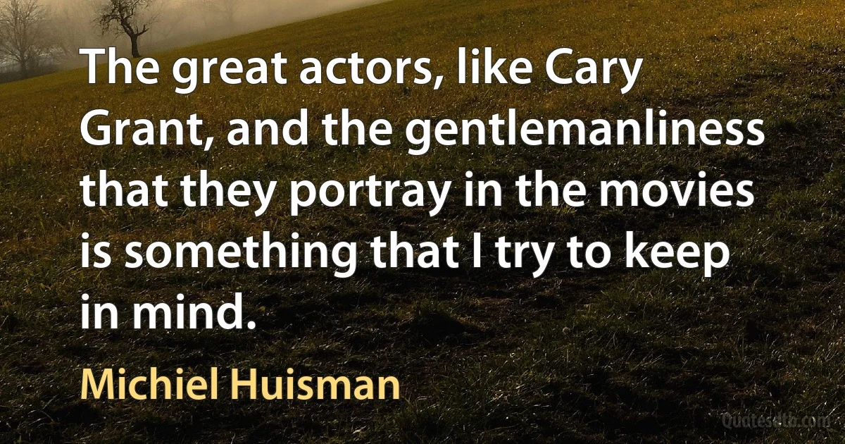 The great actors, like Cary Grant, and the gentlemanliness that they portray in the movies is something that I try to keep in mind. (Michiel Huisman)