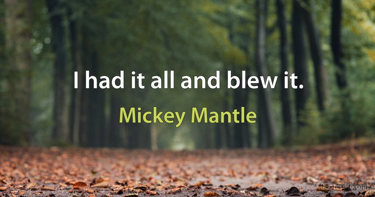 I had it all and blew it. (Mickey Mantle)