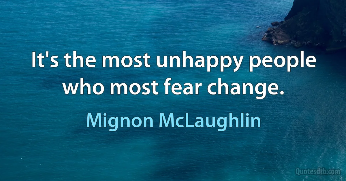 It's the most unhappy people who most fear change. (Mignon McLaughlin)