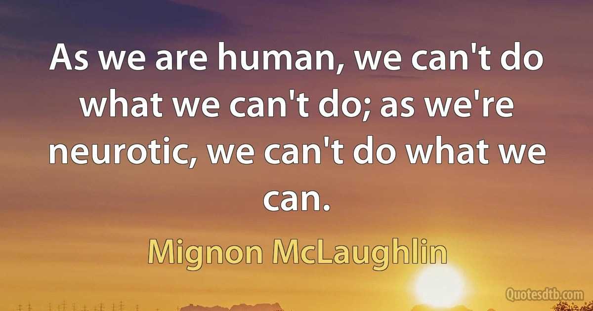 As we are human, we can't do what we can't do; as we're neurotic, we can't do what we can. (Mignon McLaughlin)