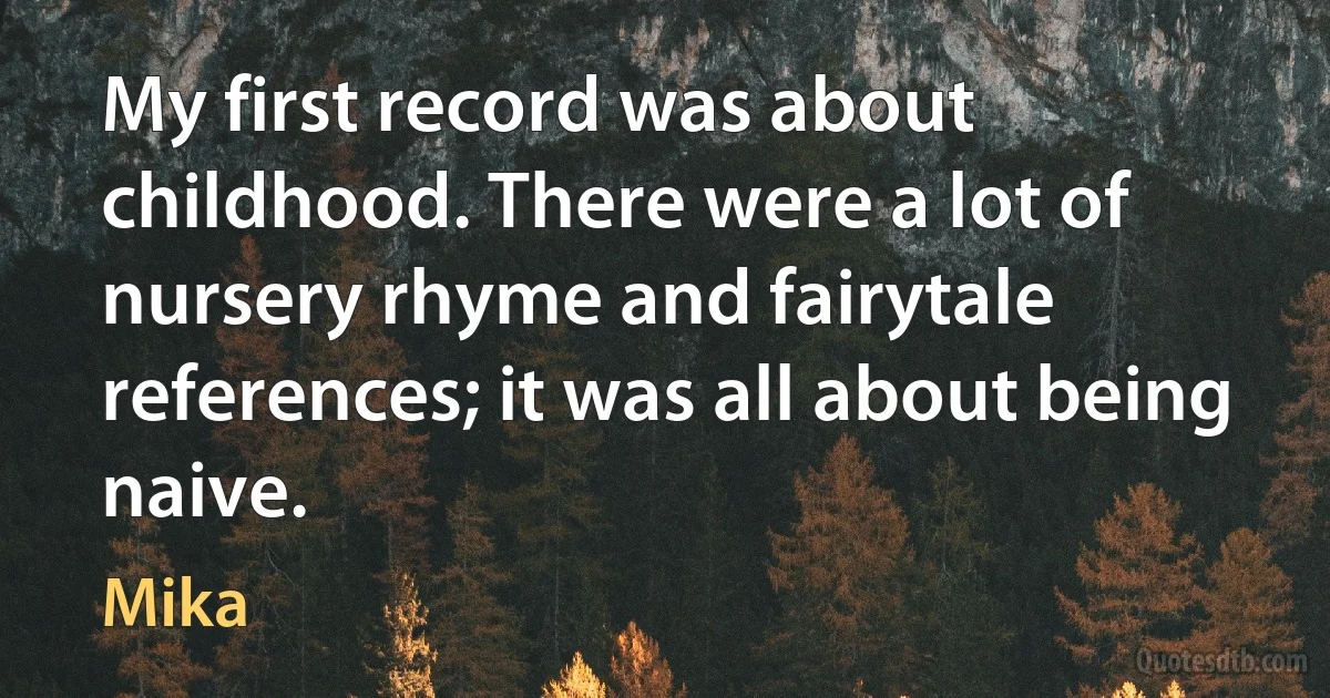 My first record was about childhood. There were a lot of nursery rhyme and fairytale references; it was all about being naive. (Mika)