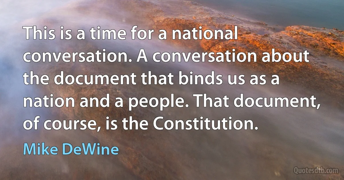 This is a time for a national conversation. A conversation about the document that binds us as a nation and a people. That document, of course, is the Constitution. (Mike DeWine)