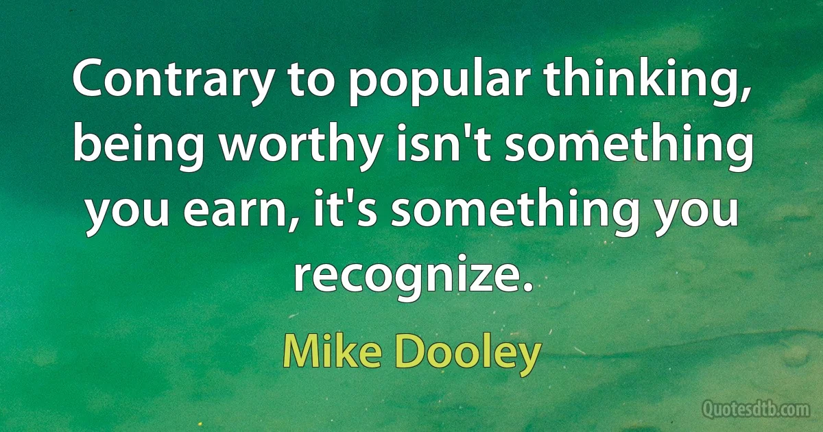 Contrary to popular thinking, being worthy isn't something you earn, it's something you recognize. (Mike Dooley)