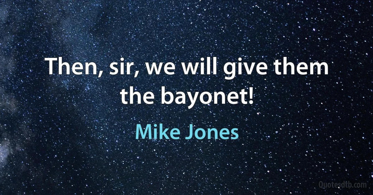 Then, sir, we will give them the bayonet! (Mike Jones)