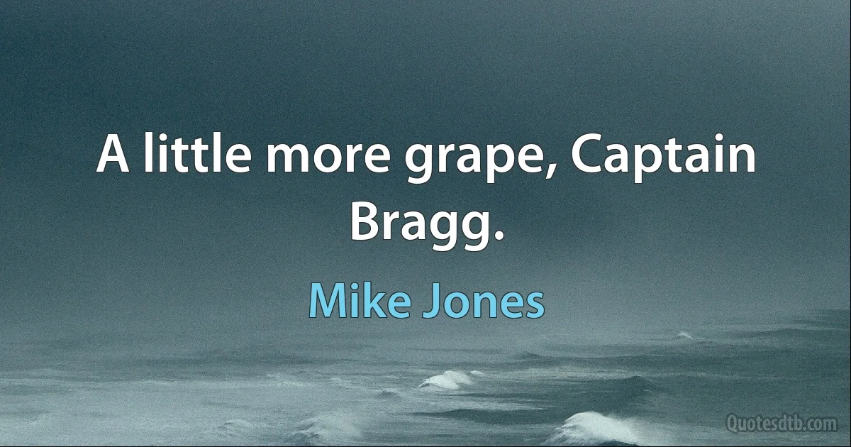 A little more grape, Captain Bragg. (Mike Jones)