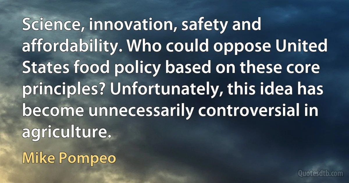 Science, innovation, safety and affordability. Who could oppose United States food policy based on these core principles? Unfortunately, this idea has become unnecessarily controversial in agriculture. (Mike Pompeo)