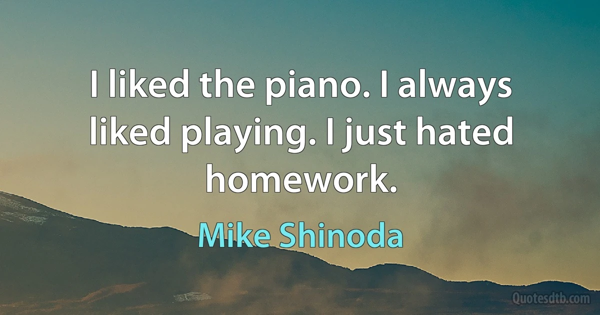 I liked the piano. I always liked playing. I just hated homework. (Mike Shinoda)