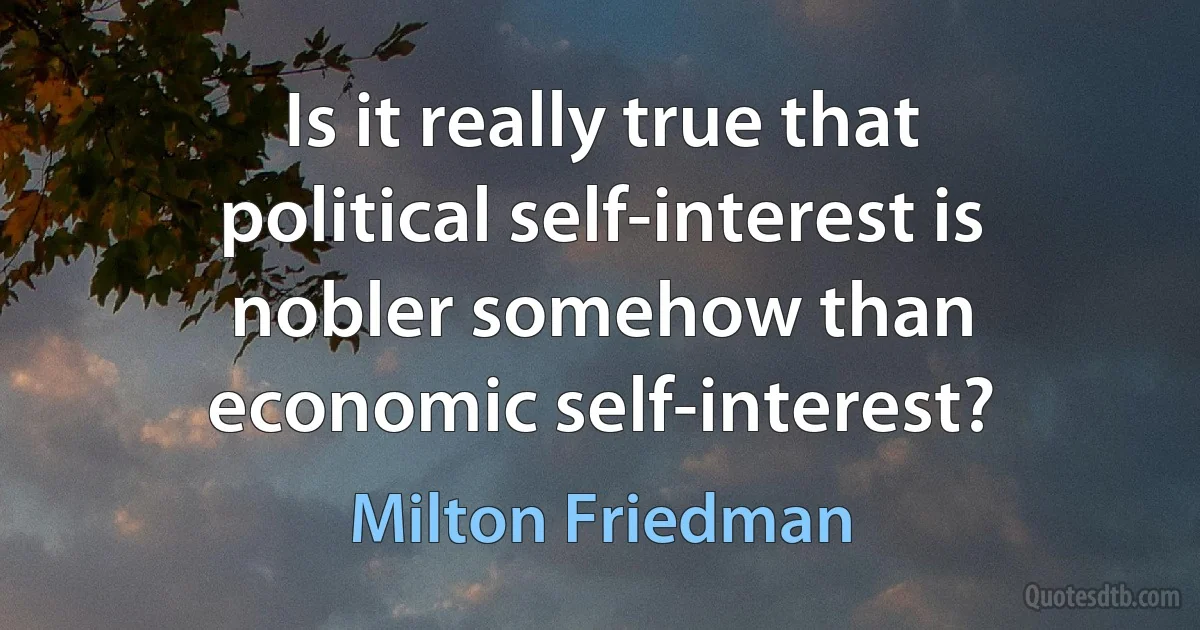 Is it really true that political self-interest is nobler somehow than economic self-interest? (Milton Friedman)