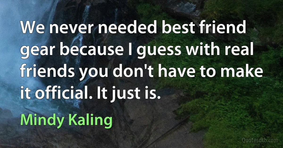 We never needed best friend gear because I guess with real friends you don't have to make it official. It just is. (Mindy Kaling)