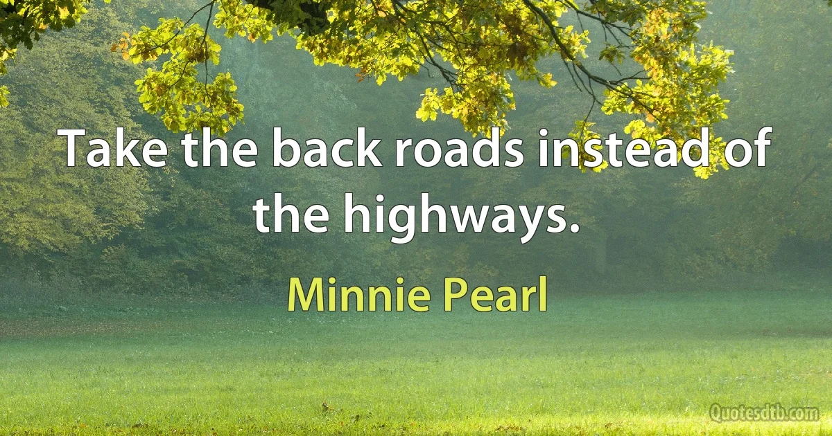 Take the back roads instead of the highways. (Minnie Pearl)