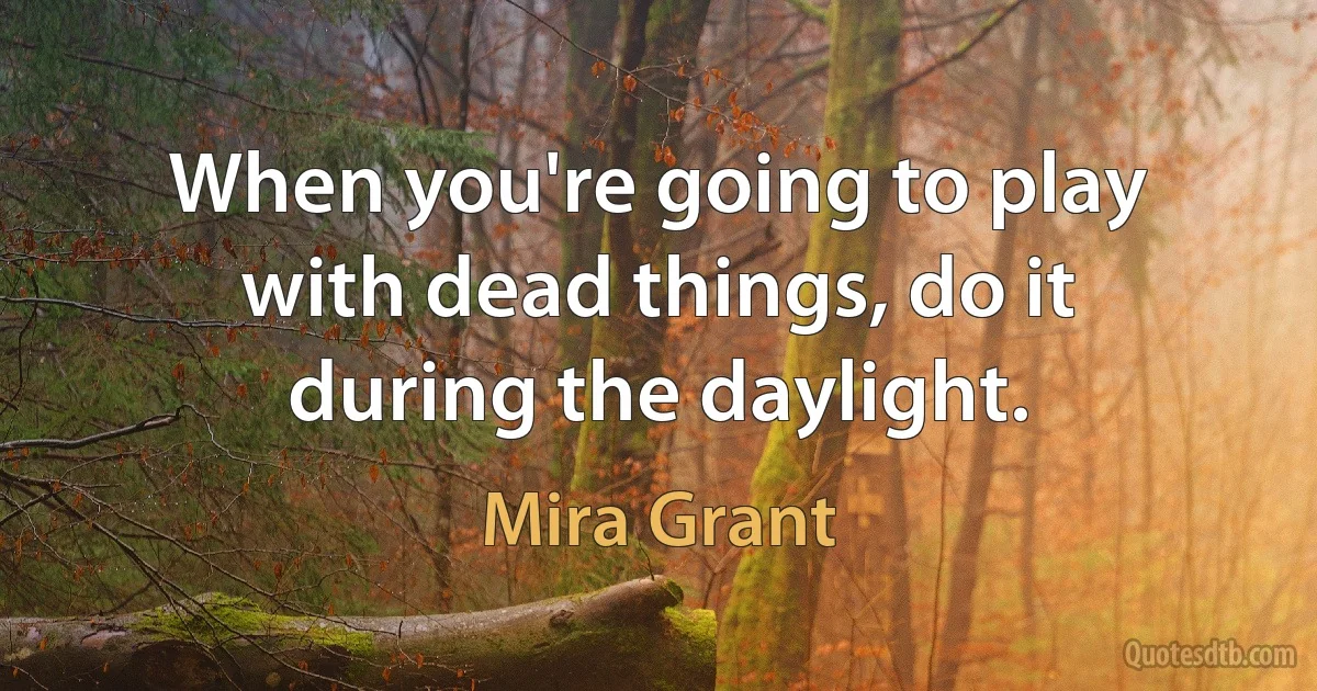 When you're going to play with dead things, do it during the daylight. (Mira Grant)