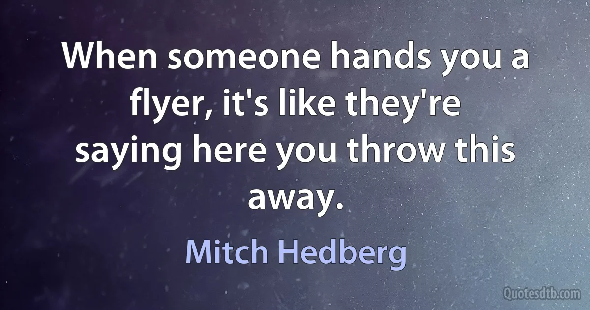 When someone hands you a flyer, it's like they're saying here you throw this away. (Mitch Hedberg)