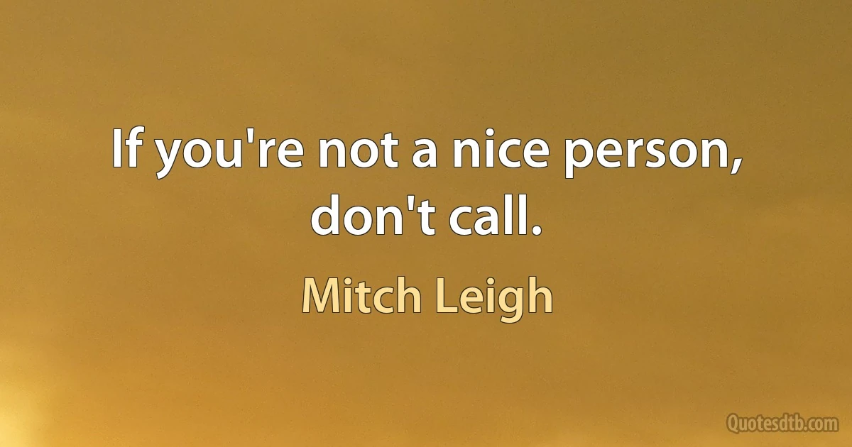 If you're not a nice person, don't call. (Mitch Leigh)