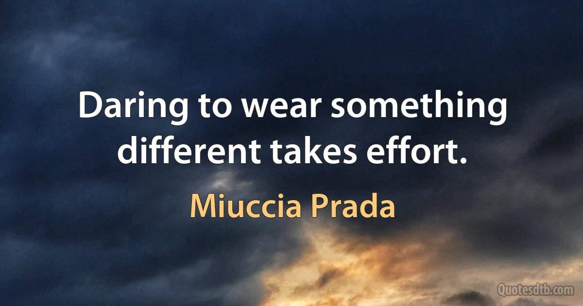 Daring to wear something different takes effort. (Miuccia Prada)