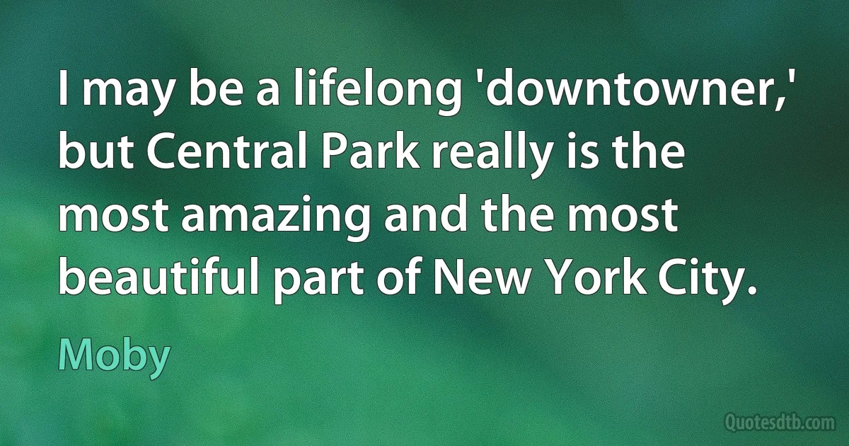 I may be a lifelong 'downtowner,' but Central Park really is the most amazing and the most beautiful part of New York City. (Moby)