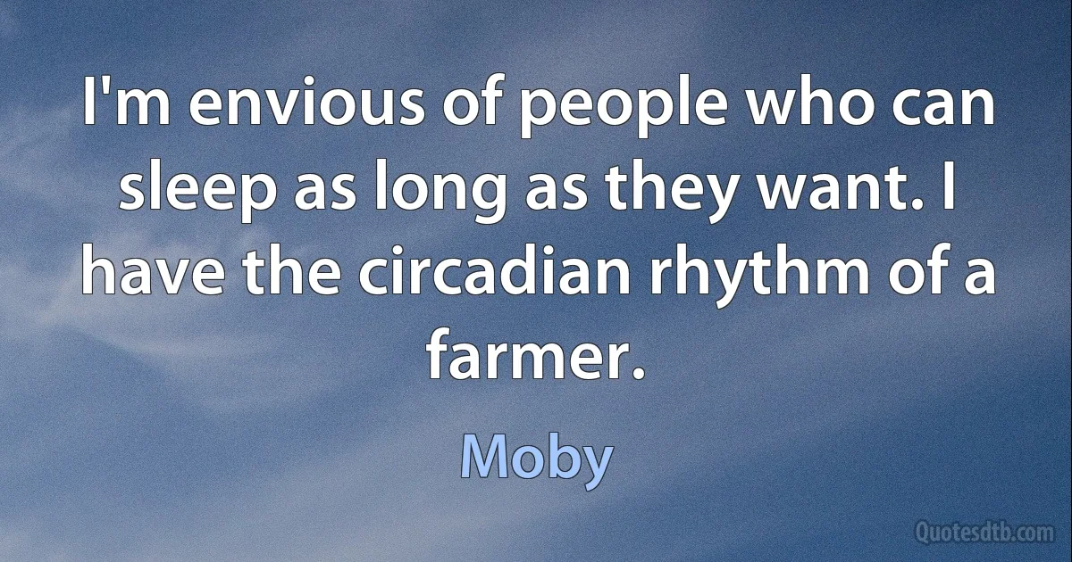 I'm envious of people who can sleep as long as they want. I have the circadian rhythm of a farmer. (Moby)