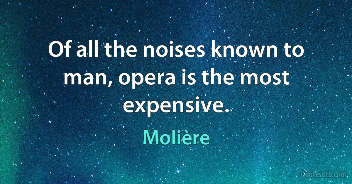 Of all the noises known to man, opera is the most expensive. (Molière)