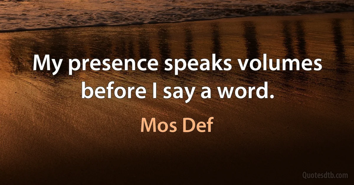 My presence speaks volumes before I say a word. (Mos Def)