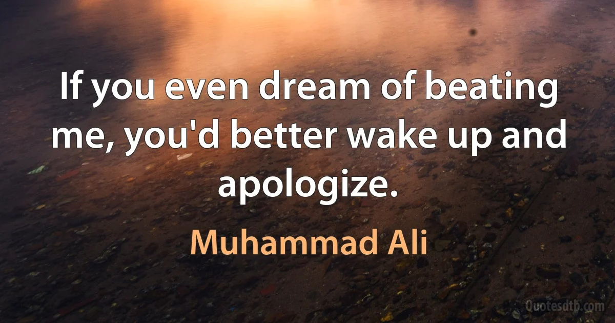 If you even dream of beating me, you'd better wake up and apologize. (Muhammad Ali)