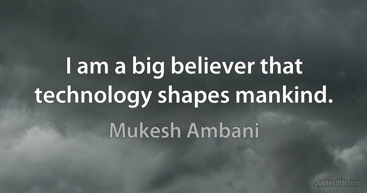 I am a big believer that technology shapes mankind. (Mukesh Ambani)