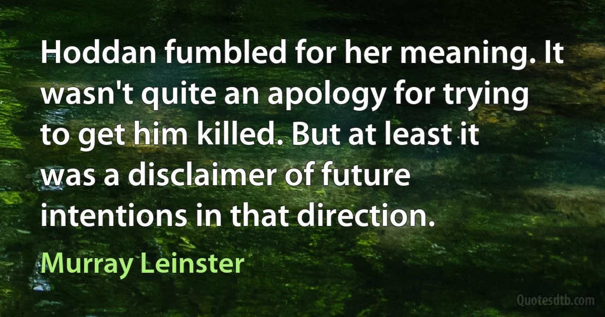 Hoddan fumbled for her meaning. It wasn't quite an apology for trying to get him killed. But at least it was a disclaimer of future intentions in that direction. (Murray Leinster)