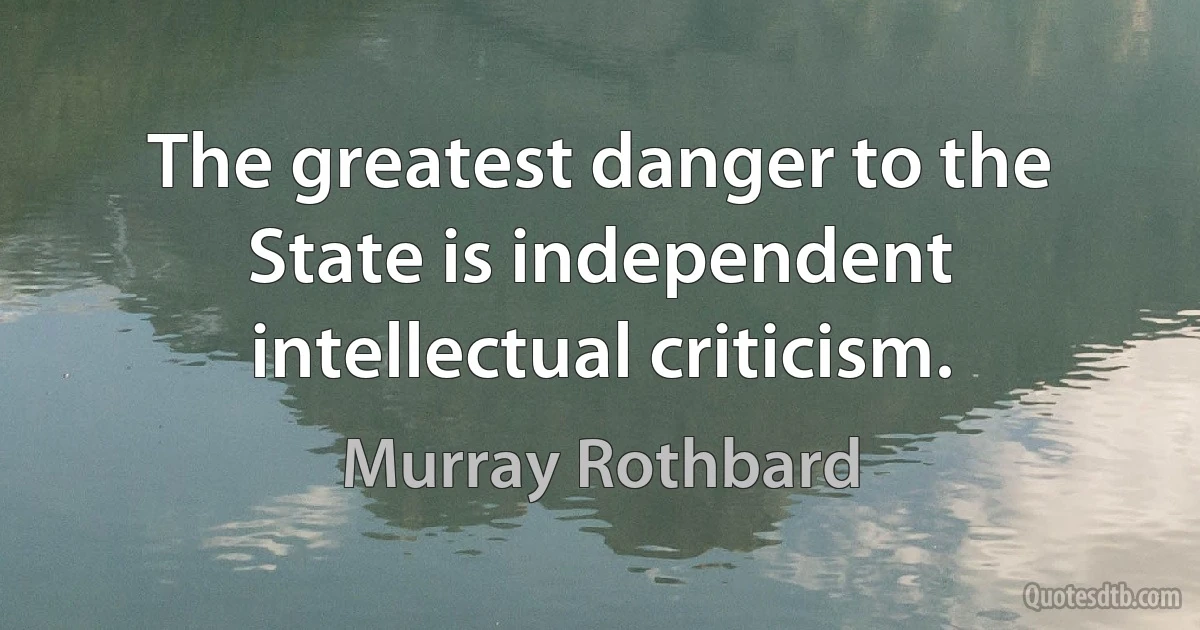 The greatest danger to the State is independent intellectual criticism. (Murray Rothbard)