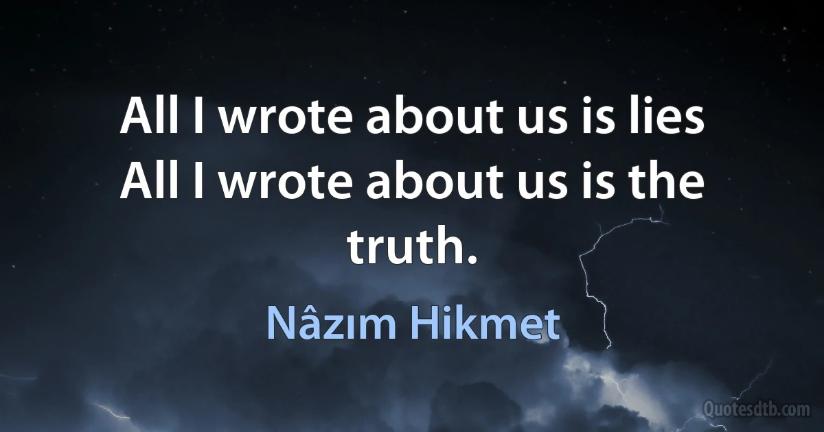 All I wrote about us is lies
All I wrote about us is the truth. (Nâzım Hikmet)