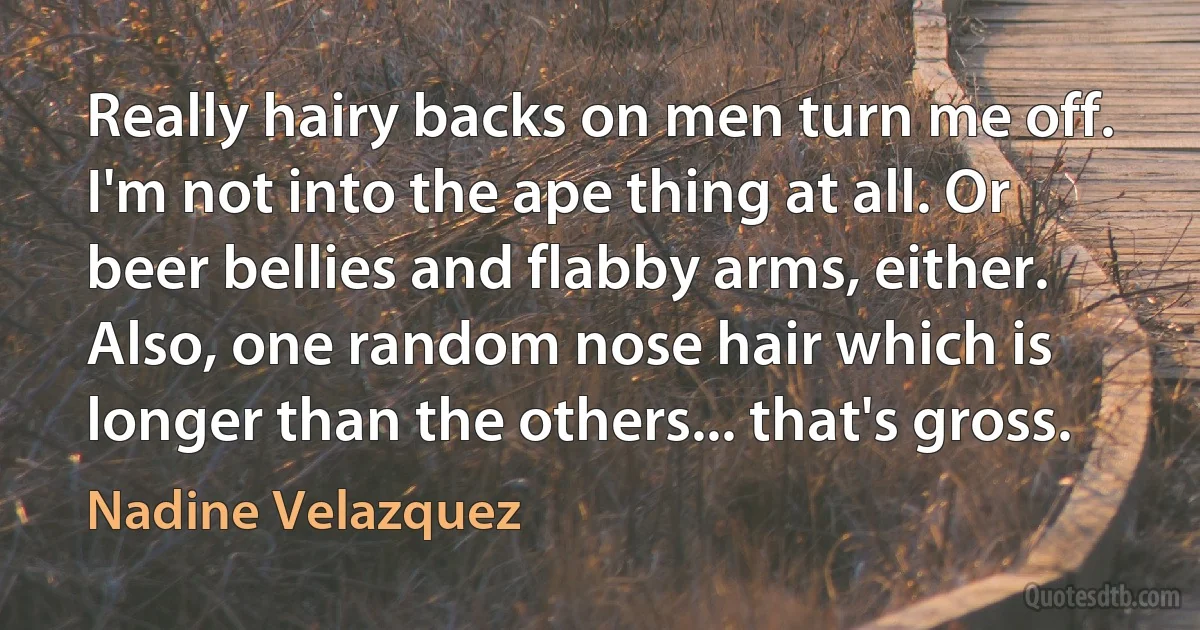 Really hairy backs on men turn me off. I'm not into the ape thing at all. Or beer bellies and flabby arms, either. Also, one random nose hair which is longer than the others... that's gross. (Nadine Velazquez)