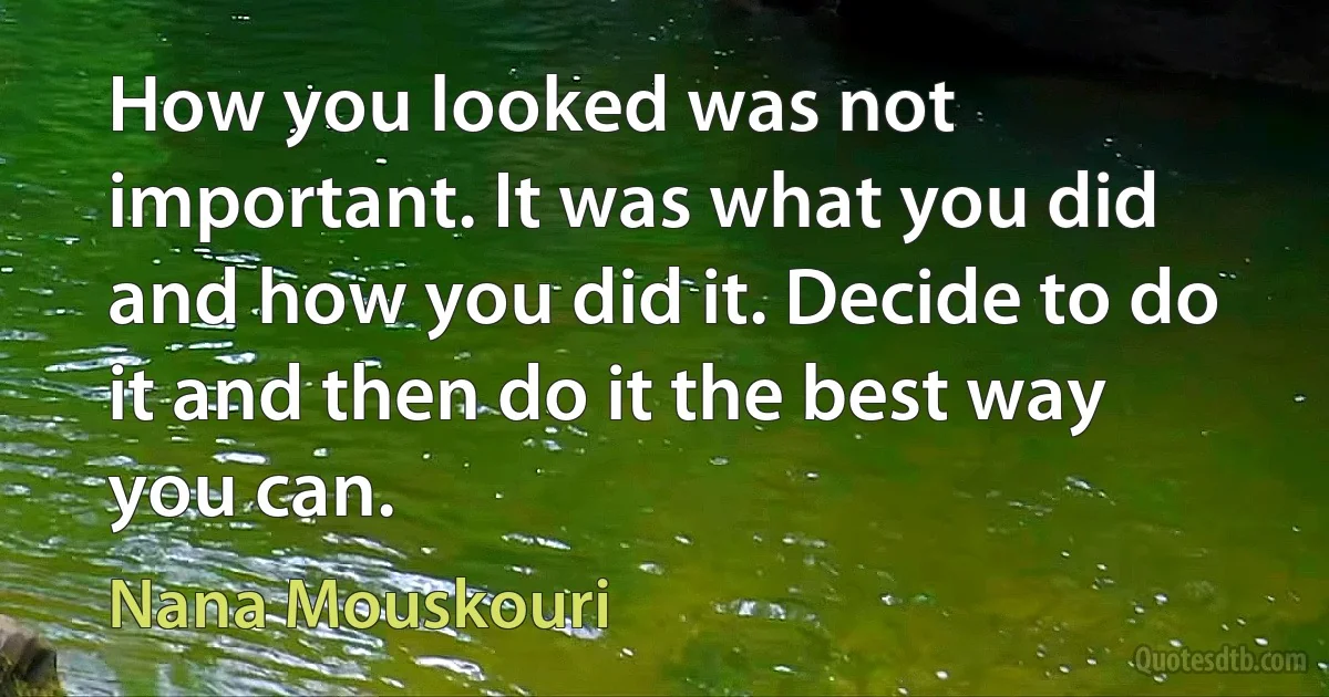 How you looked was not important. It was what you did and how you did it. Decide to do it and then do it the best way you can. (Nana Mouskouri)