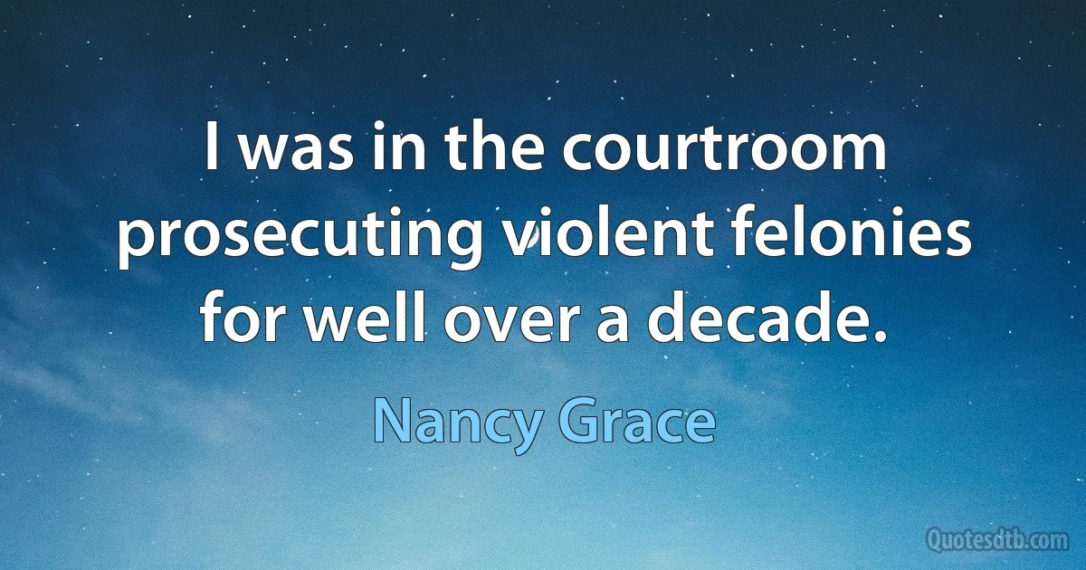 I was in the courtroom prosecuting violent felonies for well over a decade. (Nancy Grace)