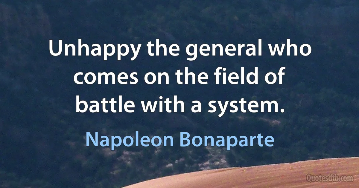 Unhappy the general who comes on the field of battle with a system. (Napoleon Bonaparte)