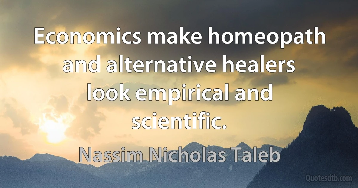 Economics make homeopath and alternative healers look empirical and scientific. (Nassim Nicholas Taleb)