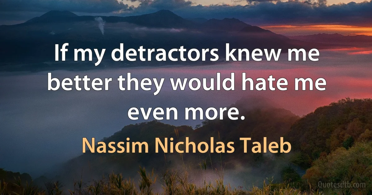 If my detractors knew me better they would hate me even more. (Nassim Nicholas Taleb)