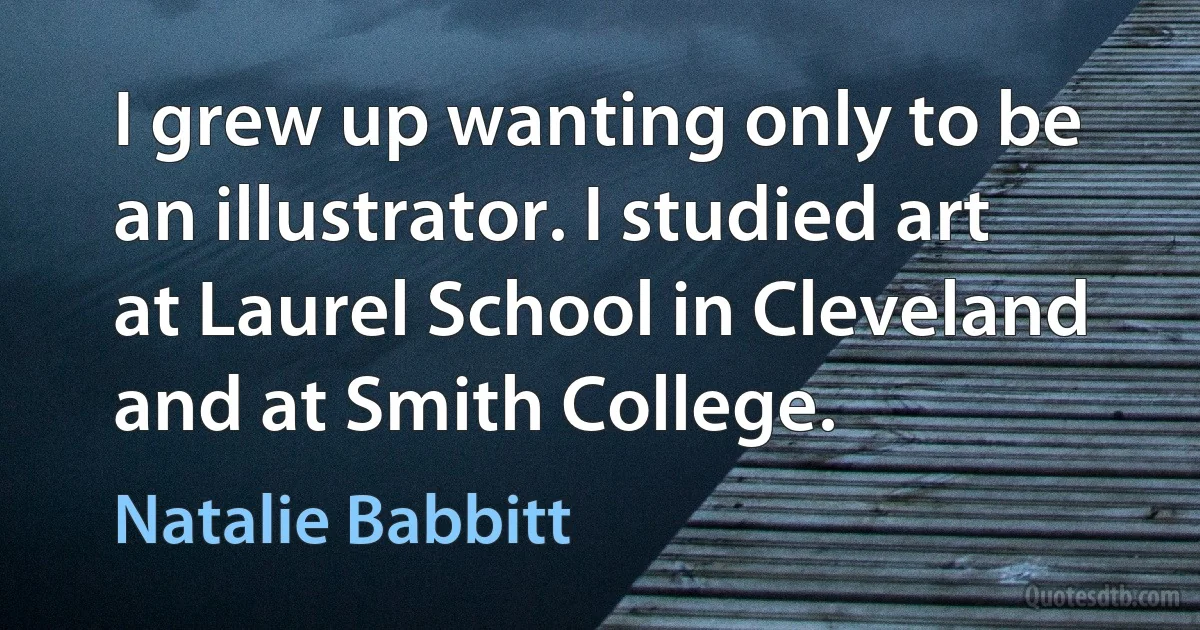 I grew up wanting only to be an illustrator. I studied art at Laurel School in Cleveland and at Smith College. (Natalie Babbitt)