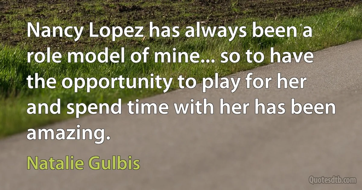 Nancy Lopez has always been a role model of mine... so to have the opportunity to play for her and spend time with her has been amazing. (Natalie Gulbis)