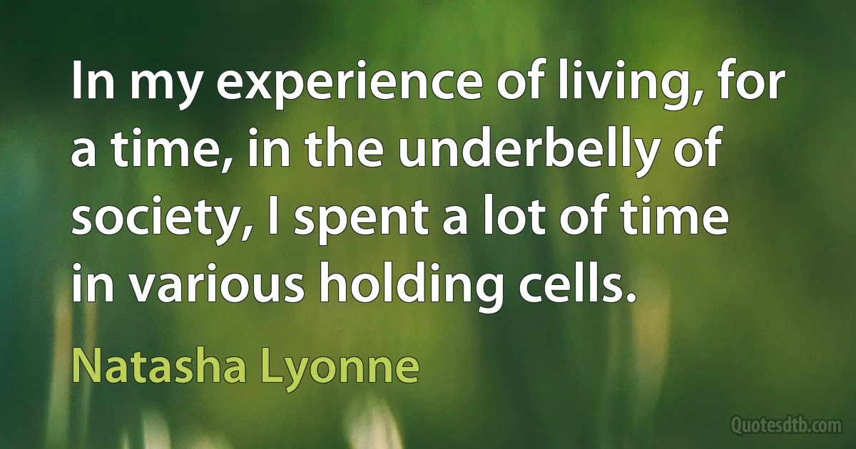 In my experience of living, for a time, in the underbelly of society, I spent a lot of time in various holding cells. (Natasha Lyonne)