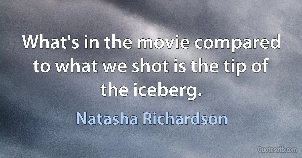 What's in the movie compared to what we shot is the tip of the iceberg. (Natasha Richardson)