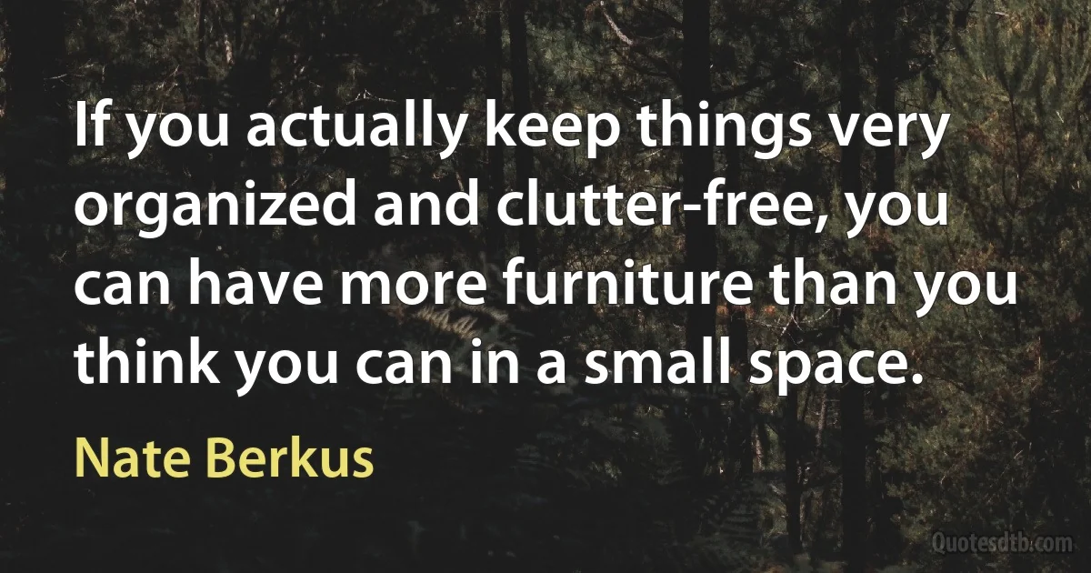 If you actually keep things very organized and clutter-free, you can have more furniture than you think you can in a small space. (Nate Berkus)